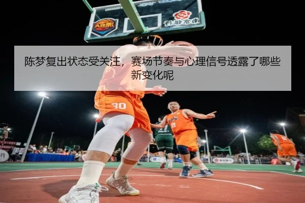 陈梦复出状态受关注，赛场节奏与心理信号透露了哪些新变化呢
